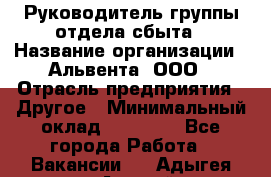 Руководитель группы отдела сбыта › Название организации ­ Альвента, ООО › Отрасль предприятия ­ Другое › Минимальный оклад ­ 30 000 - Все города Работа » Вакансии   . Адыгея респ.,Адыгейск г.